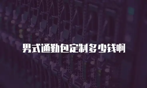 男式通勤包定制多少钱啊