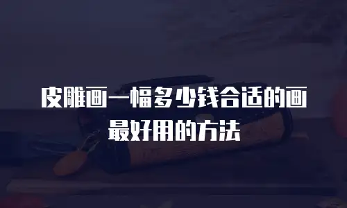 皮雕画一幅多少钱合适的画最好用的方法