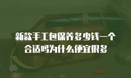 新款手工包保养多少钱一个合适吗为什么便宜很多