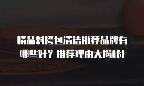 精品斜挎包清洁推荐品牌有哪些好？推荐理由大揭秘！