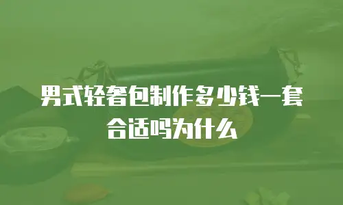 男式轻奢包制作多少钱一套合适吗为什么
