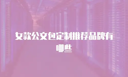 女款公文包定制推荐品牌有哪些