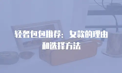 轻奢包包推荐：女款的理由和选择方法