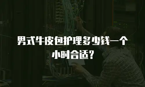 男式牛皮包护理多少钱一个小时合适？
