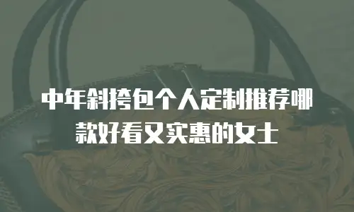 中年斜挎包个人定制推荐哪款好看又实惠的女士