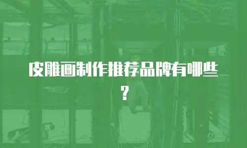 皮雕画制作推荐品牌有哪些？