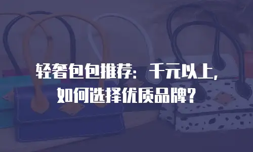 轻奢包包推荐：千元以上，如何选择优质品牌？