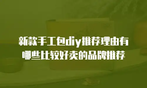 新款手工包diy推荐理由有哪些比较好卖的品牌推荐
