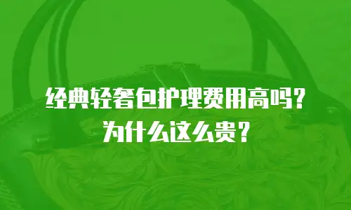 经典轻奢包护理费用高吗？为什么这么贵？