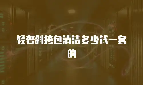 轻奢斜挎包清洁多少钱一套的