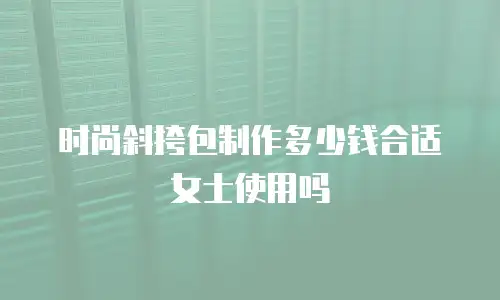 时尚斜挎包制作多少钱合适女士使用吗
