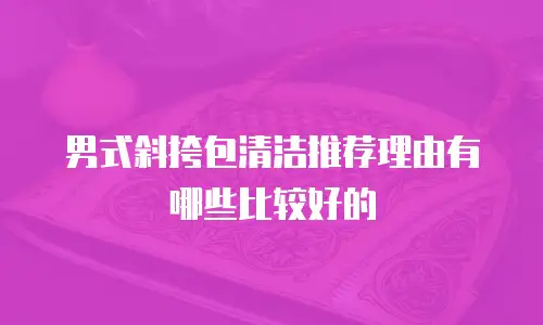男式斜挎包清洁推荐理由有哪些比较好的