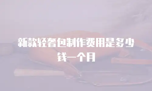 新款轻奢包制作费用是多少钱一个月