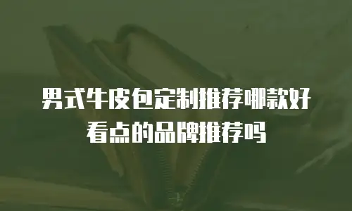 男式牛皮包定制推荐哪款好看点的品牌推荐吗