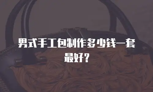 男式手工包制作多少钱一套最好？