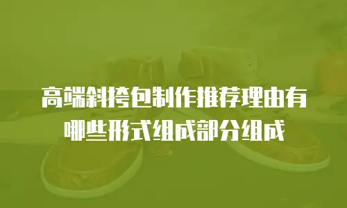高端斜挎包制作推荐理由有哪些形式组成部分组成