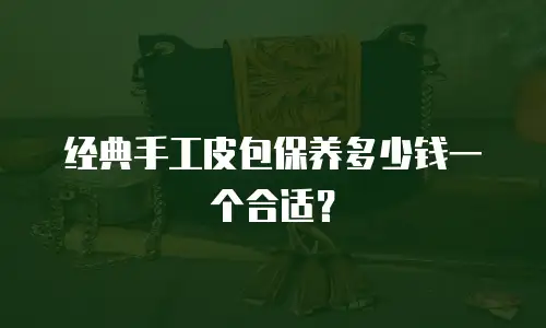 经典手工皮包保养多少钱一个合适？