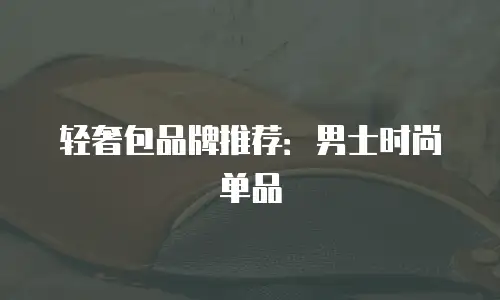 轻奢包品牌推荐：男士时尚单品