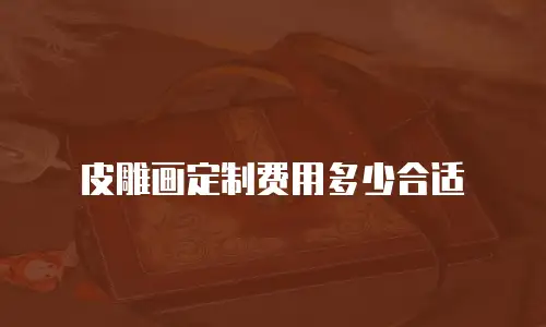 皮雕画定制费用多少合适