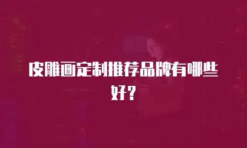 皮雕画定制推荐品牌有哪些好？