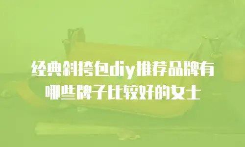 经典斜挎包diy推荐品牌有哪些牌子比较好的女士