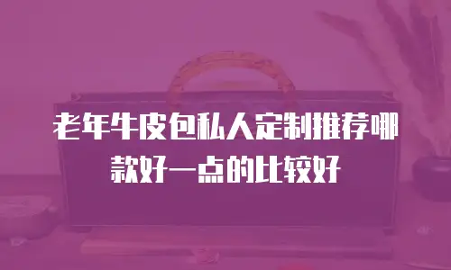 老年牛皮包私人定制推荐哪款好一点的比较好