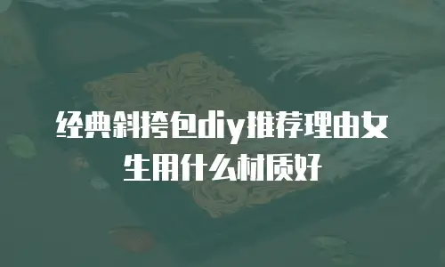经典斜挎包diy推荐理由女生用什么材质好