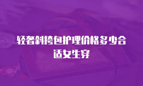 轻奢斜挎包护理价格多少合适女生穿