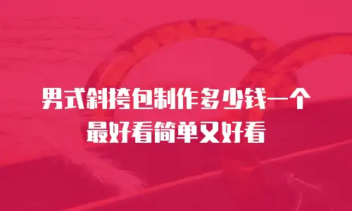 男式斜挎包制作多少钱一个最好看简单又好看