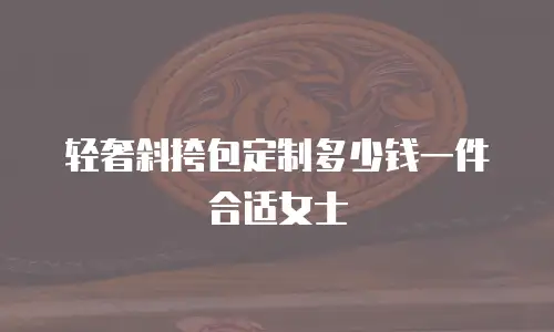 轻奢斜挎包定制多少钱一件合适女士