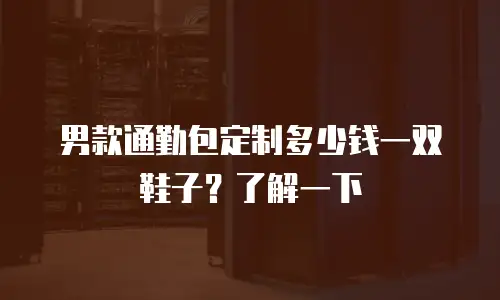 男款通勤包定制多少钱一双鞋子？了解一下