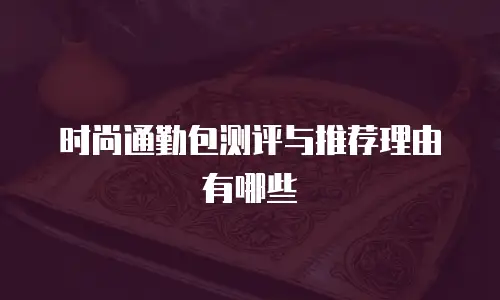 时尚通勤包测评与推荐理由有哪些