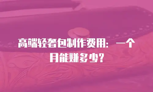 高端轻奢包制作费用：一个月能赚多少？