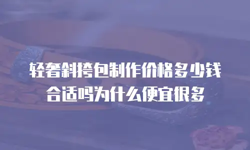 轻奢斜挎包制作价格多少钱合适吗为什么便宜很多
