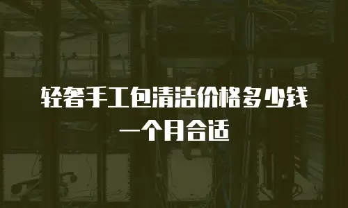 轻奢手工包清洁价格多少钱一个月合适