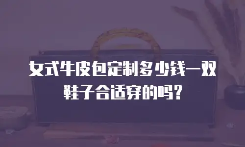 女式牛皮包定制多少钱一双鞋子合适穿的吗？