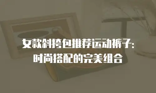 女款斜挎包推荐运动裤子：时尚搭配的完美组合