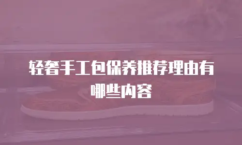 轻奢手工包保养推荐理由有哪些内容