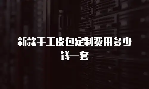 新款手工皮包定制费用多少钱一套