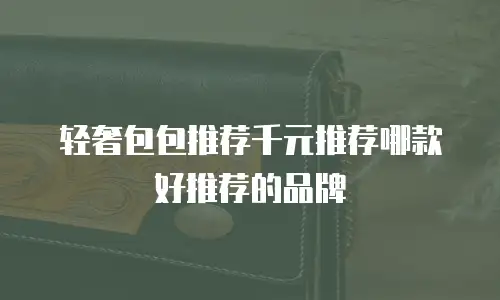 轻奢包包推荐千元推荐哪款好推荐的品牌