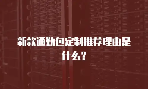 新款通勤包定制推荐理由是什么？