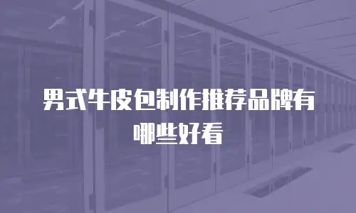 男式牛皮包制作推荐品牌有哪些好看
