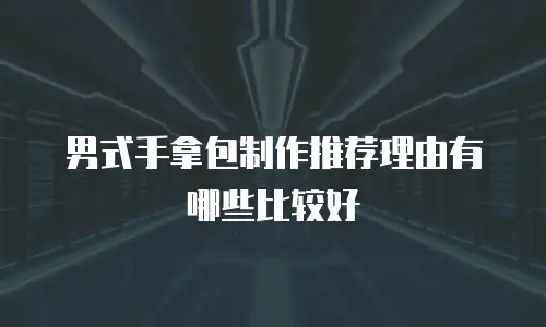 男式手拿包制作推荐理由有哪些比较好