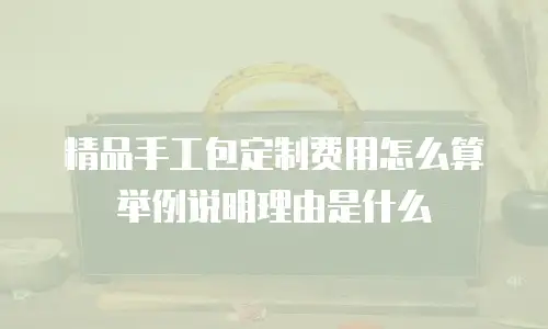 精品手工包定制费用怎么算举例说明理由是什么