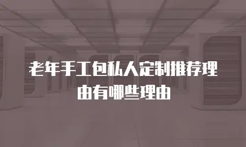 老年手工包私人定制推荐理由有哪些理由