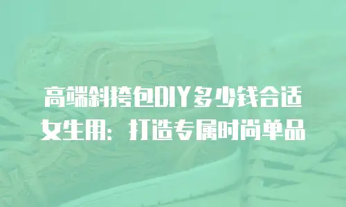 高端斜挎包DIY多少钱合适女生用：打造专属时尚单品