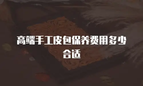 高端手工皮包保养费用多少合适