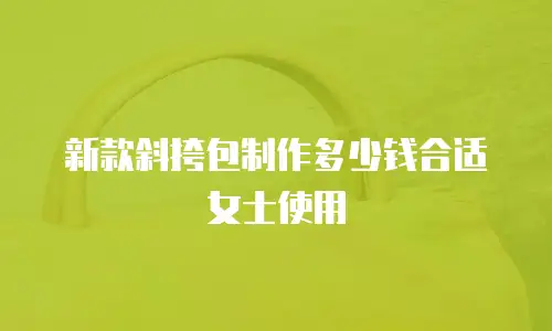 新款斜挎包制作多少钱合适女士使用