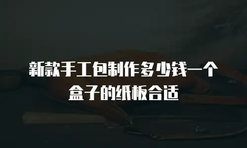 新款手工包制作多少钱一个盒子的纸板合适