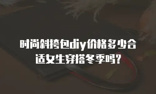 时尚斜挎包diy价格多少合适女生穿搭冬季吗？